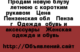 Продам новую блузу летнюю с коротким рукавом › Цена ­ 2 900 - Пензенская обл., Пенза г. Одежда, обувь и аксессуары » Женская одежда и обувь   